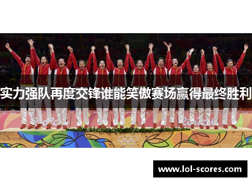 实力强队再度交锋谁能笑傲赛场赢得最终胜利