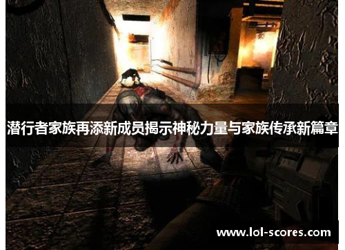 潜行者家族再添新成员揭示神秘力量与家族传承新篇章