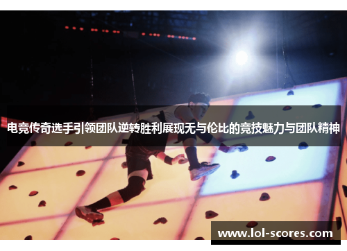 电竞传奇选手引领团队逆转胜利展现无与伦比的竞技魅力与团队精神