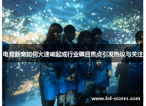 电竞新宠如何火速崛起成行业瞩目焦点引发热议与关注