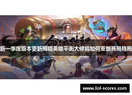 新一季度版本更新揭晓英雄平衡大修将如何重塑赛局格局