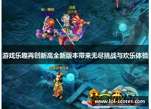 游戏乐趣再创新高全新版本带来无尽挑战与欢乐体验