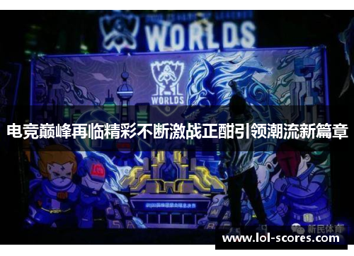 电竞巅峰再临精彩不断激战正酣引领潮流新篇章
