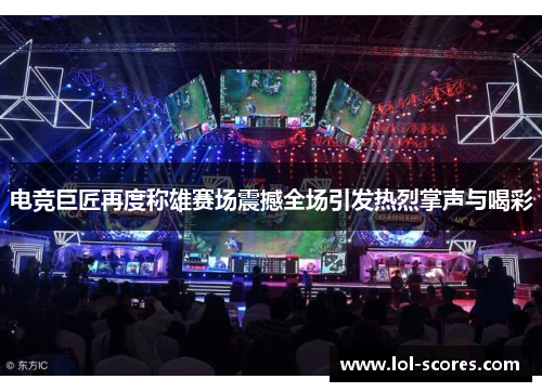 电竞巨匠再度称雄赛场震撼全场引发热烈掌声与喝彩