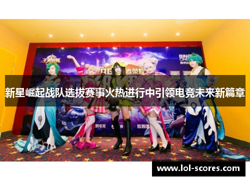 新星崛起战队选拔赛事火热进行中引领电竞未来新篇章