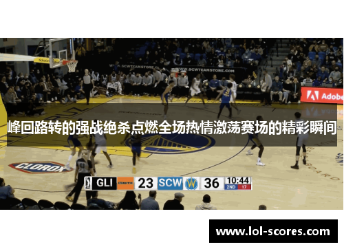 峰回路转的强战绝杀点燃全场热情激荡赛场的精彩瞬间