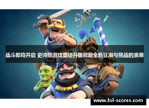 战斗即将开启 史诗级游戏重磅升级掀起全新狂潮与挑战的浪潮