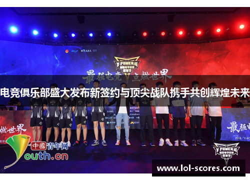 电竞俱乐部盛大发布新签约与顶尖战队携手共创辉煌未来