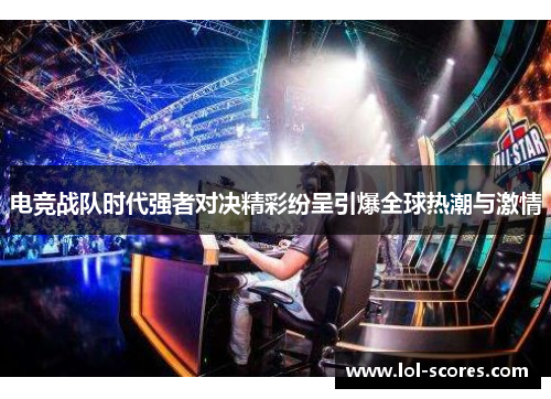 电竞战队时代强者对决精彩纷呈引爆全球热潮与激情