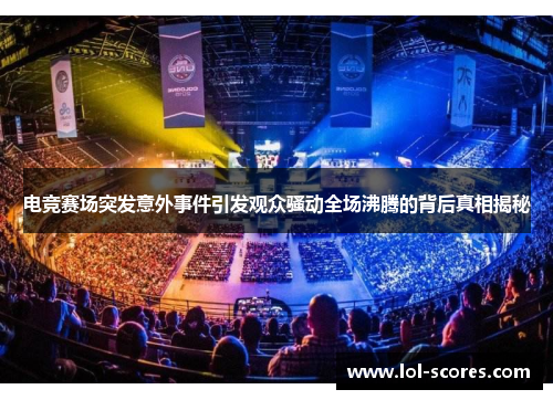 电竞赛场突发意外事件引发观众骚动全场沸腾的背后真相揭秘