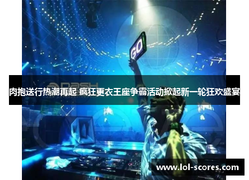 肉抱送行热潮再起 疯狂更衣王座争霸活动掀起新一轮狂欢盛宴