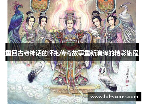 重回古老神话的怀抱传奇故事重新演绎的精彩旅程