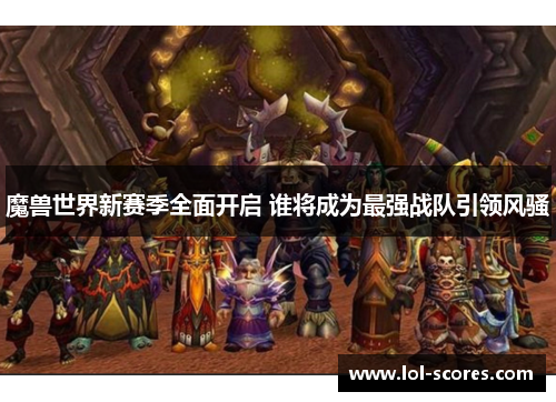 魔兽世界新赛季全面开启 谁将成为最强战队引领风骚