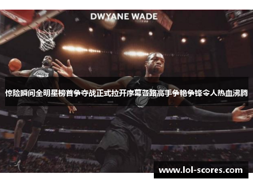 惊险瞬间全明星榜首争夺战正式拉开序幕各路高手争艳争锋令人热血沸腾