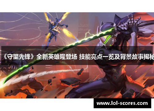 《守望先锋》全新英雄隆登场 技能亮点一览及背景故事揭秘