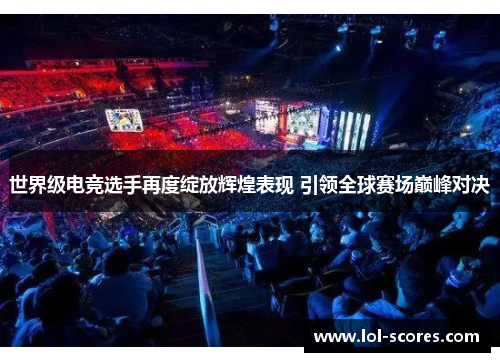 世界级电竞选手再度绽放辉煌表现 引领全球赛场巅峰对决