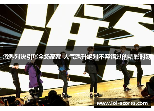 激烈对决引爆全场高潮 人气飙升绝对不容错过的精彩时刻