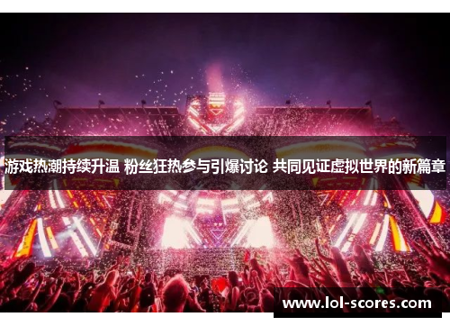 游戏热潮持续升温 粉丝狂热参与引爆讨论 共同见证虚拟世界的新篇章