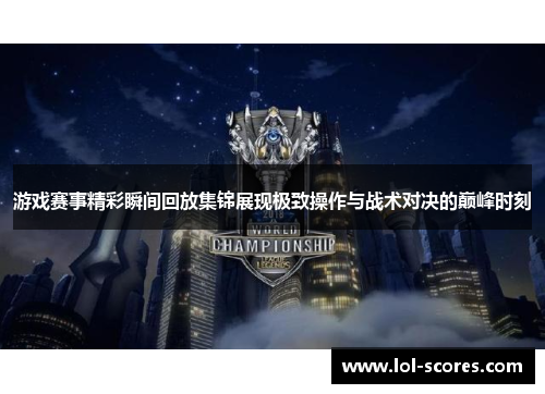 游戏赛事精彩瞬间回放集锦展现极致操作与战术对决的巅峰时刻