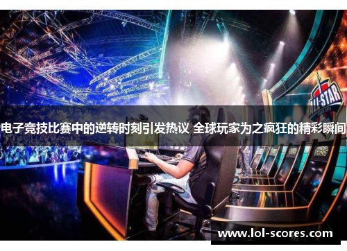 电子竞技比赛中的逆转时刻引发热议 全球玩家为之疯狂的精彩瞬间