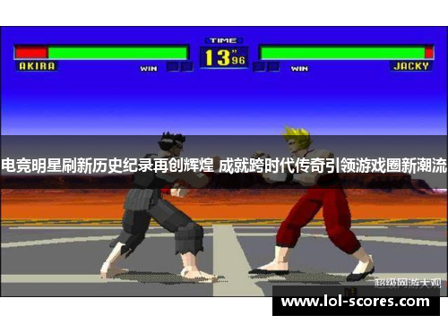 电竞明星刷新历史纪录再创辉煌 成就跨时代传奇引领游戏圈新潮流