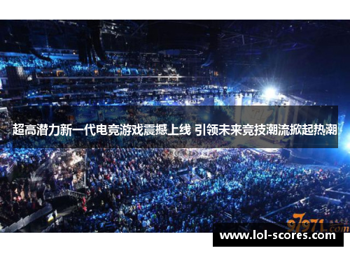 超高潜力新一代电竞游戏震撼上线 引领未来竞技潮流掀起热潮