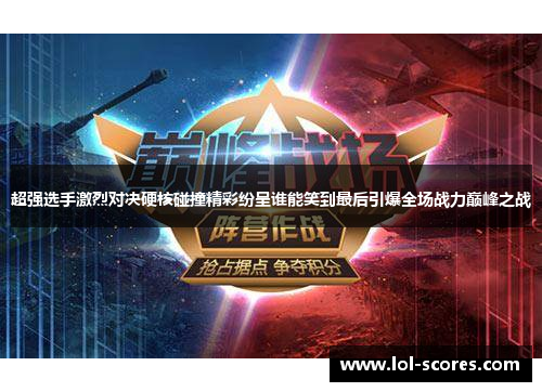 超强选手激烈对决硬核碰撞精彩纷呈谁能笑到最后引爆全场战力巅峰之战