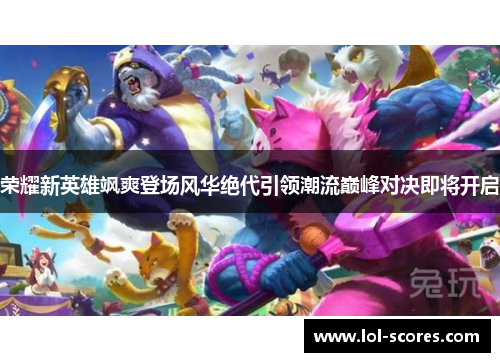 荣耀新英雄飒爽登场风华绝代引领潮流巅峰对决即将开启