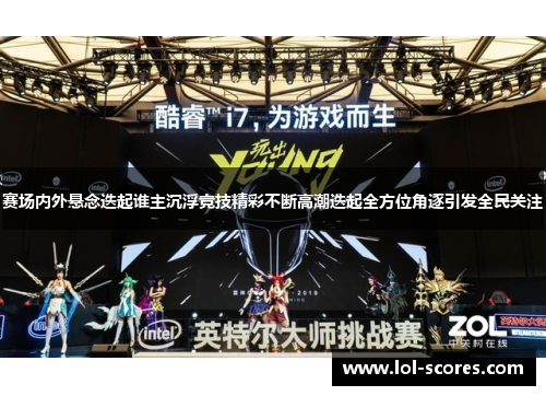 赛场内外悬念迭起谁主沉浮竞技精彩不断高潮迭起全方位角逐引发全民关注